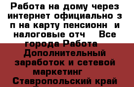 Работа на дому,через интернет,официально,з/п на карту,пенсионн. и налоговые отч. - Все города Работа » Дополнительный заработок и сетевой маркетинг   . Ставропольский край,Лермонтов г.